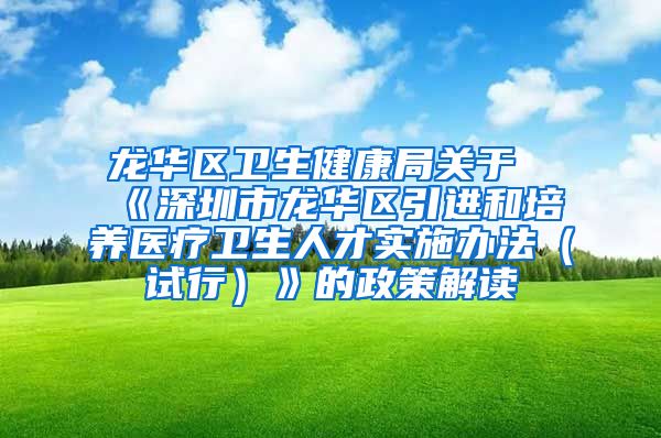 龙华区卫生健康局关于《深圳市龙华区引进和培养医疗卫生人才实施办法（试行）》的政策解读