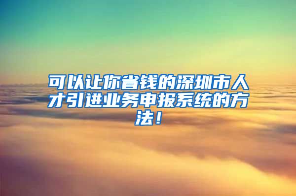 可以让你省钱的深圳市人才引进业务申报系统的方法！