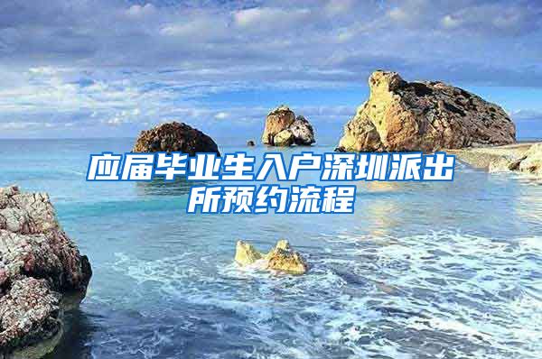 应届毕业生入户深圳派出所预约流程