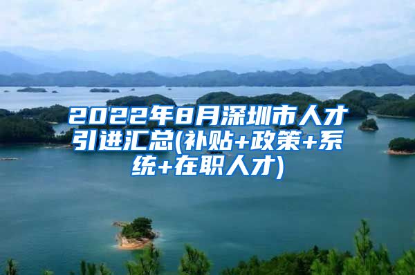 2022年8月深圳市人才引进汇总(补贴+政策+系统+在职人才)