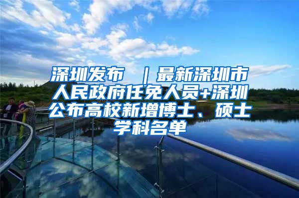 深圳发布 ｜最新深圳市人民政府任免人员+深圳公布高校新增博士、硕士学科名单