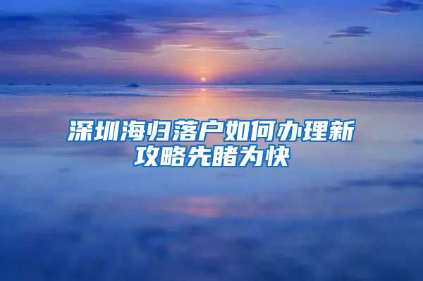 深圳海归落户如何办理新攻略先睹为快