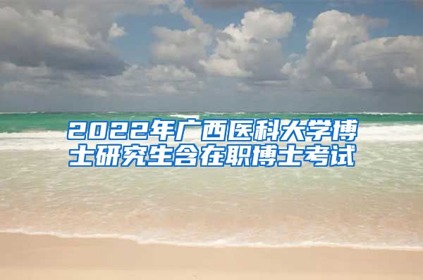 2022年广西医科大学博士研究生含在职博士考试