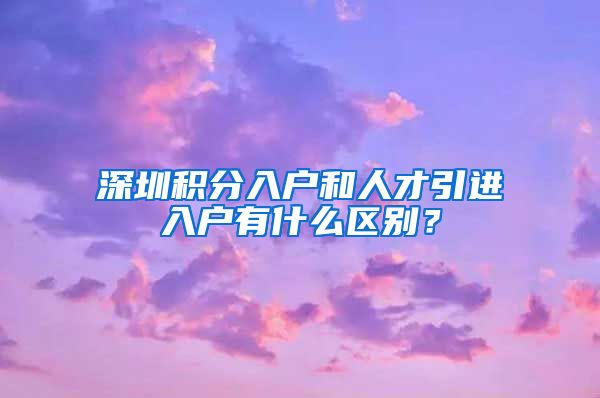 深圳积分入户和人才引进入户有什么区别？