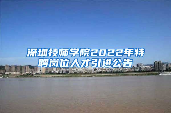 深圳技师学院2022年特聘岗位人才引进公告