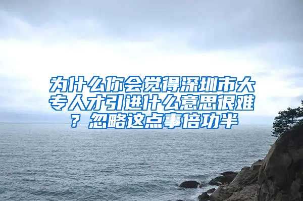 为什么你会觉得深圳市大专人才引进什么意思很难？忽略这点事倍功半