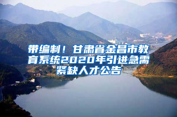 带编制！甘肃省金昌市教育系统2020年引进急需紧缺人才公告