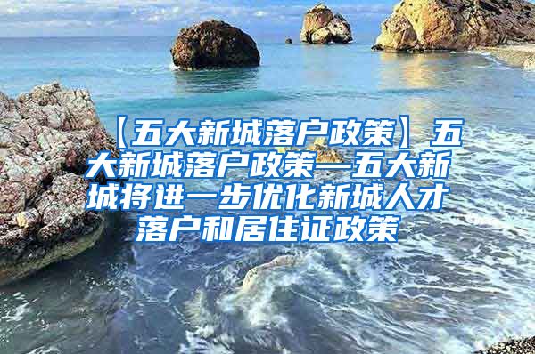 【五大新城落户政策】五大新城落户政策—五大新城将进一步优化新城人才落户和居住证政策