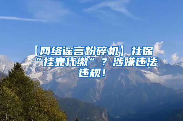 【网络谣言粉碎机】社保“挂靠代缴”？涉嫌违法违规！