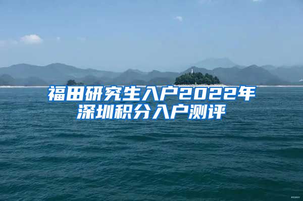 福田研究生入户2022年深圳积分入户测评