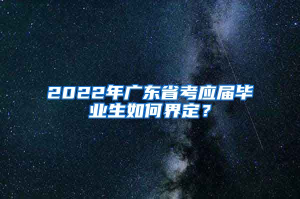 2022年广东省考应届毕业生如何界定？