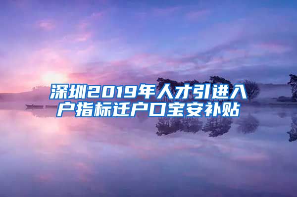 深圳2019年人才引进入户指标迁户口宝安补贴