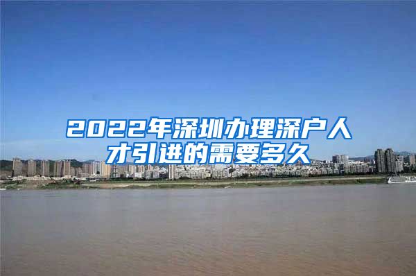 2022年深圳办理深户人才引进的需要多久