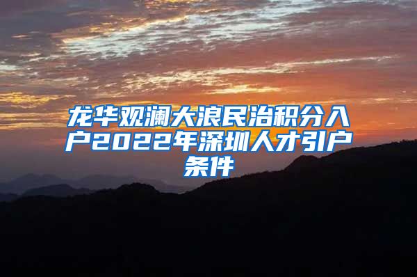 龙华观澜大浪民治积分入户2022年深圳人才引户条件