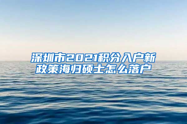 深圳市2021积分入户新政策海归硕士怎么落户