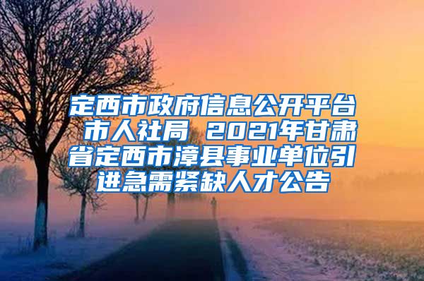 定西市政府信息公开平台 市人社局 2021年甘肃省定西市漳县事业单位引进急需紧缺人才公告