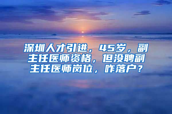 深圳人才引进，45岁，副主任医师资格，但没聘副主任医师岗位，咋落户？