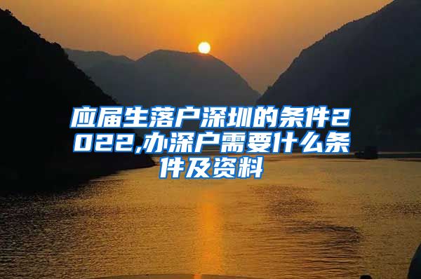 应届生落户深圳的条件2022,办深户需要什么条件及资料