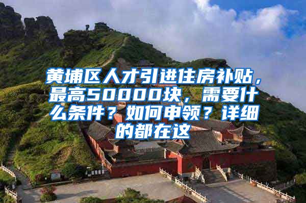 黄埔区人才引进住房补贴，最高50000块，需要什么条件？如何申领？详细的都在这