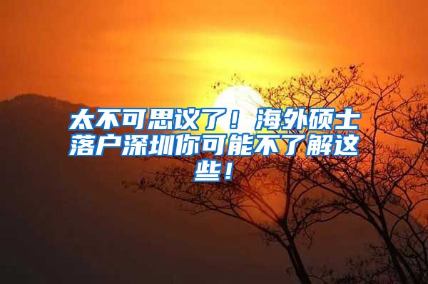 太不可思议了！海外硕士落户深圳你可能不了解这些！