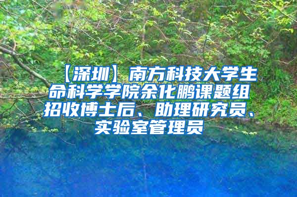 【深圳】南方科技大学生命科学学院余化鹏课题组招收博士后、助理研究员、实验室管理员