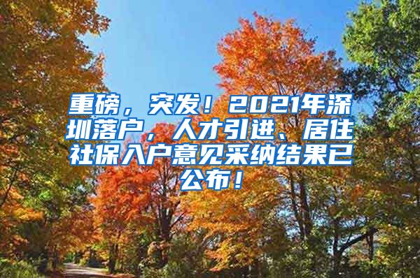 重磅，突发！2021年深圳落户，人才引进、居住社保入户意见采纳结果已公布！