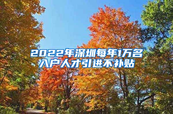 2022年深圳每年1万名入户人才引进不补贴