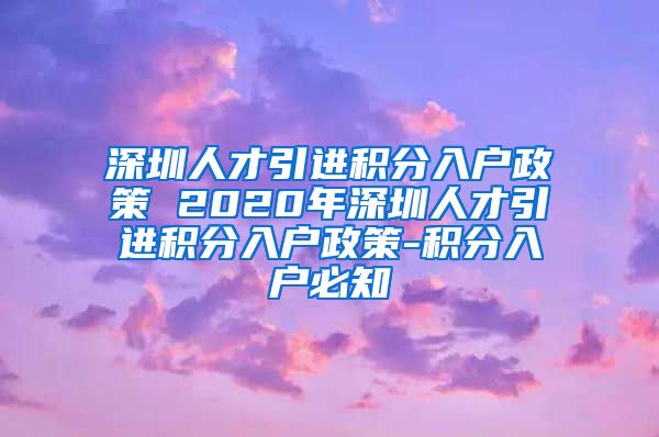 深圳人才引进积分入户政策 2020年深圳人才引进积分入户政策-积分入户必知