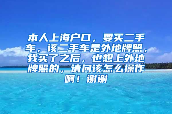 本人上海户口，要买二手车，该二手车是外地牌照，我买了之后，也想上外地牌照的，请问该怎么操作啊！谢谢