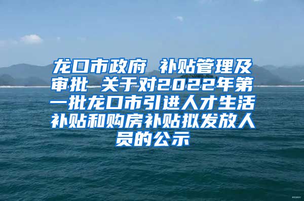 龙口市政府 补贴管理及审批 关于对2022年第一批龙口市引进人才生活补贴和购房补贴拟发放人员的公示