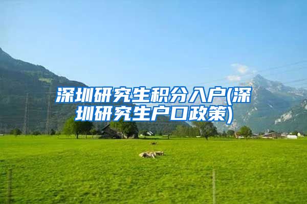 深圳研究生积分入户(深圳研究生户口政策)