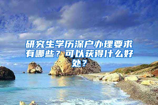 研究生学历深户办理要求有哪些？可以获得什么好处？