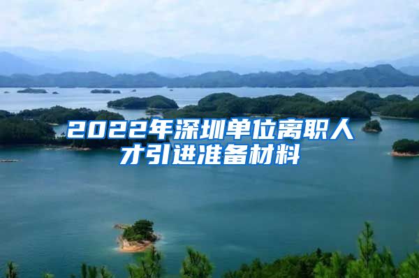 2022年深圳单位离职人才引进准备材料