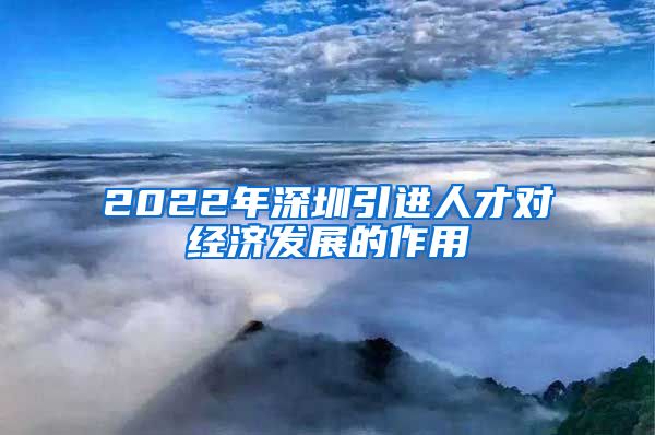 2022年深圳引进人才对经济发展的作用