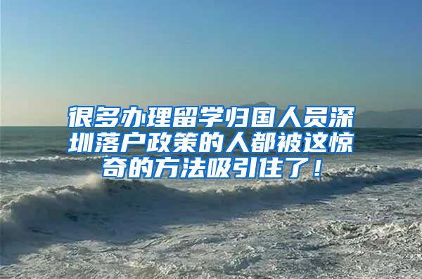 很多办理留学归国人员深圳落户政策的人都被这惊奇的方法吸引住了！