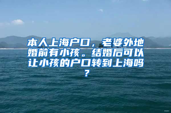 本人上海户口，老婆外地婚前有小孩。结婚后可以让小孩的户口转到上海吗？