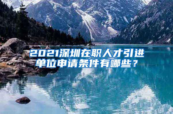 2021深圳在职人才引进单位申请条件有哪些？