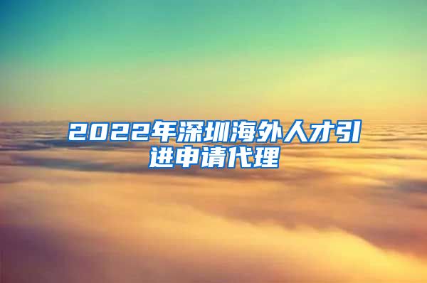 2022年深圳海外人才引进申请代理