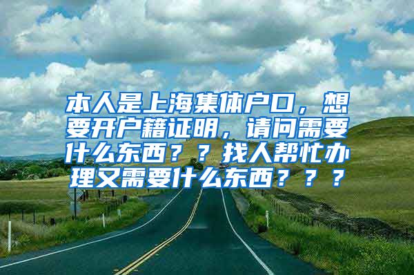 本人是上海集体户口，想要开户籍证明，请问需要什么东西？？找人帮忙办理又需要什么东西？？？