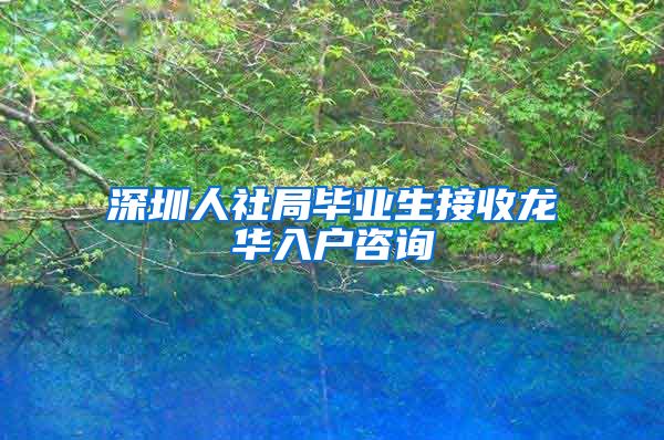 深圳人社局毕业生接收龙华入户咨询