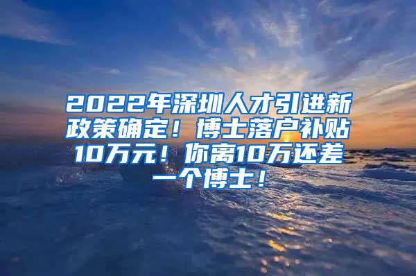 2022年深圳人才引进新政策确定！博士落户补贴10万元！你离10万还差一个博士！