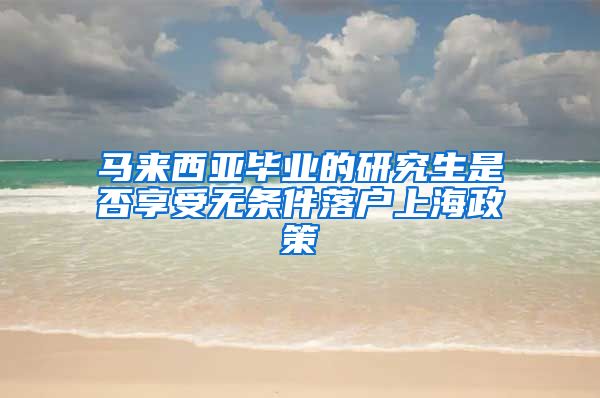 马来西亚毕业的研究生是否享受无条件落户上海政策