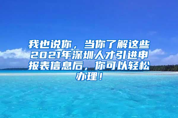 我也说你，当你了解这些2021年深圳人才引进申报表信息后，你可以轻松办理！