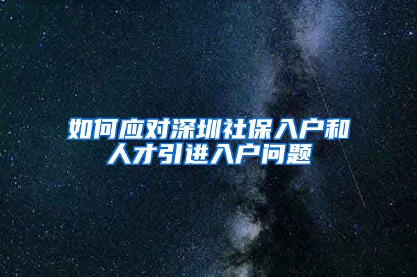 如何应对深圳社保入户和人才引进入户问题