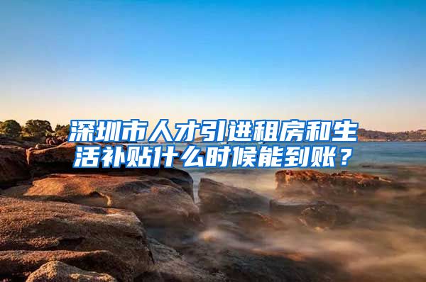 深圳市人才引进租房和生活补贴什么时候能到账？