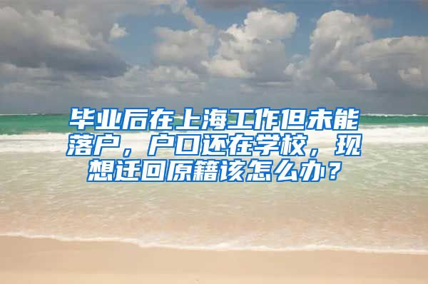 毕业后在上海工作但未能落户，户口还在学校，现想迁回原籍该怎么办？