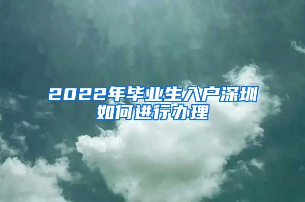 2022年毕业生入户深圳如何进行办理