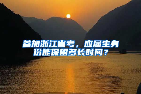 参加浙江省考，应届生身份能保留多长时间？