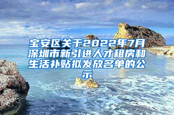 宝安区关于2022年7月深圳市新引进人才租房和生活补贴拟发放名单的公示