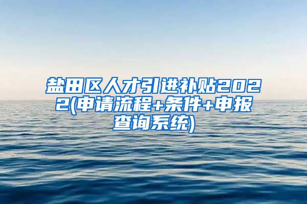 盐田区人才引进补贴2022(申请流程+条件+申报查询系统)